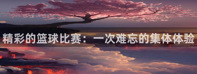 中欧体育官方苹果下载：精彩的篮球比赛：一次难忘的集体体验