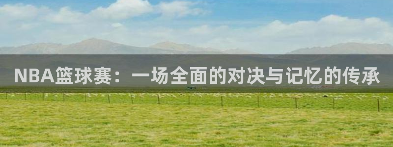 中欧体育能不能玩：NBA篮球赛：一场全面的对决与记忆的传承