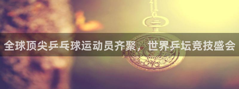 中欧体育App下载：全球顶尖乒乓球运动员齐聚，世界乒坛竞技盛
